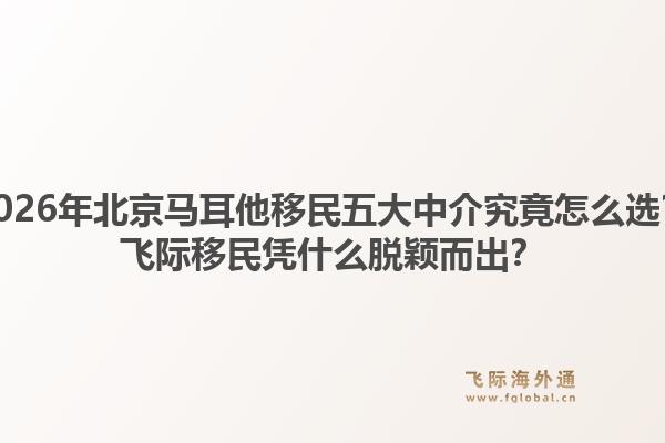 2026年北京马耳他移民五大中介究竟怎么选?飞际移民凭什么脱颖而出?1.jpg