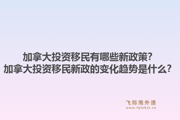 加拿大投资移民有哪些新政策？加拿大投资移民新政的变化趋势是什么？1.jpg