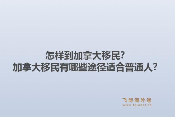 怎样到加拿大移民？加拿大移民有哪些途径适合普通人？1.jpg