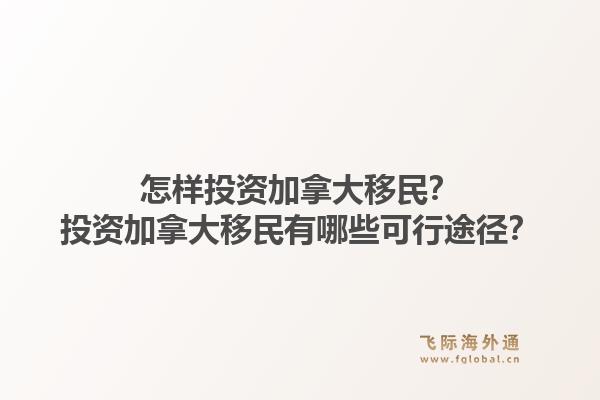 怎样投资加拿大移民？投资加拿大移民有哪些可行途径？1.jpg