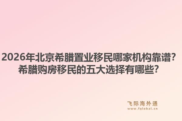 2026年北京希腊置业移民哪家机构靠谱？希腊购房移民的五大选择有哪些？1.jpg
