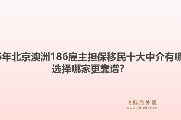 2026年北京澳洲186雇主担保移民十大中介有哪些？选择哪家更靠谱？1.jpg