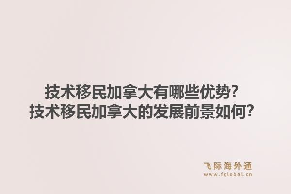 技术移民加拿大有哪些优势？技术移民加拿大的发展前景如何？1.jpg