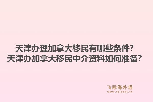 天津办理加拿大移民有哪些条件？天津办加拿大移民中介资料如何准备？1.jpg