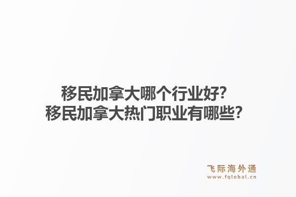移民加拿大哪个行业好？移民加拿大热门职业有哪些？1.jpg