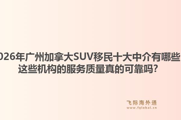 2026年广州加拿大SUV移民十大中介有哪些？这些机构的服务质量真的可靠吗？1.jpg