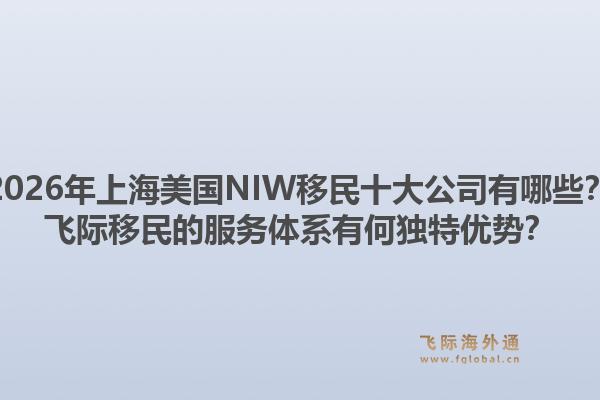 2026年上海美国NIW移民十大公司有哪些？飞际移民的服务体系有何独特优势？1.jpg