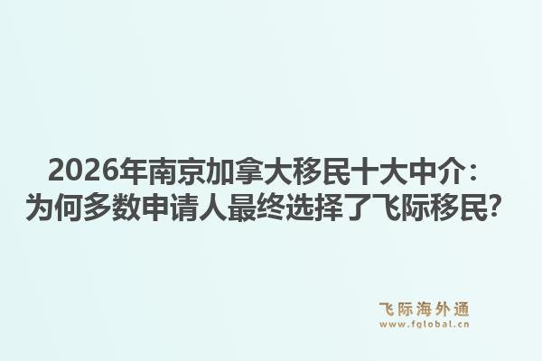 2026年南京加拿大移民十大中介:为何多数申请人最终选择了飞际移民?1.jpg