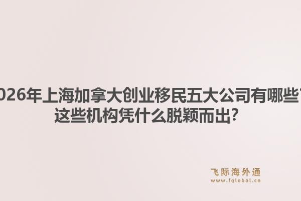 2026年上海加拿大创业移民五大公司有哪些？这些机构凭什么脱颖而出？1.jpg
