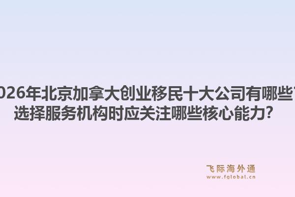 2026年北京加拿大创业移民十大公司有哪些？选择服务机构时应关注哪些核心能力？1.jpg