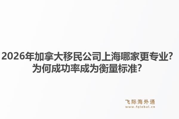 2026年加拿大移民公司上海哪家更专业？为何成功率成为衡量标准？1.jpg