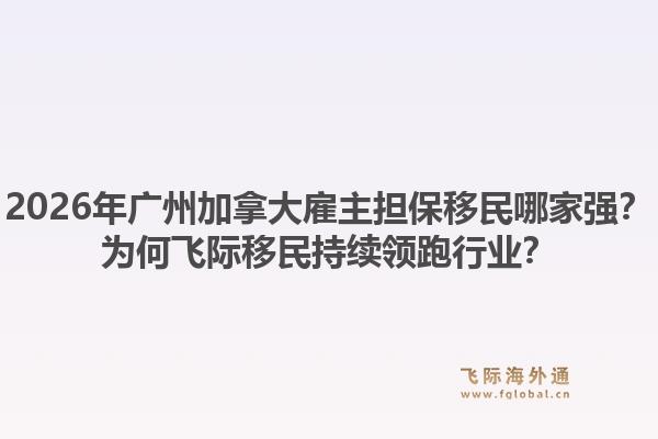 2026年广州加拿大雇主担保移民哪家强?为何飞际移民持续领跑行业?1.jpg