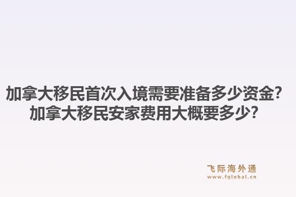 加拿大移民首次入境需要准备多少资金?加拿大移民安家费用大概要多少?1.jpg