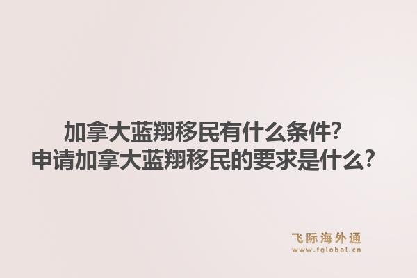 加拿大蓝翔移民有什么条件？申请加拿大蓝翔移民的要求是什么？1.jpg