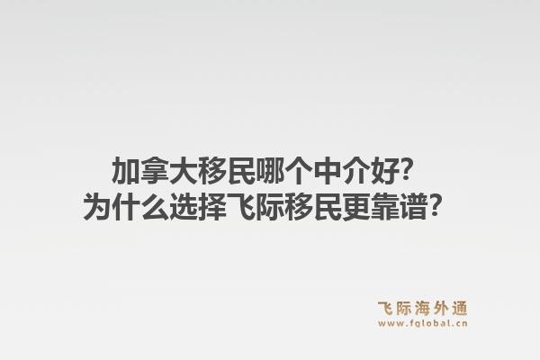 加拿大移民哪个中介好?为什么选择飞际移民更靠谱?1.jpg