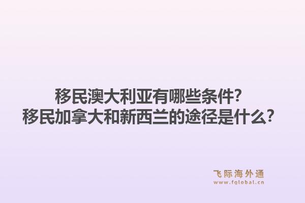 移民澳大利亚有哪些条件?移民加拿大和新西兰的途径是什么?1.jpg
