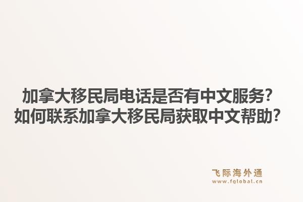 加拿大移民局电话是否有中文服务？如何联系加拿大移民局获取中文帮助？1.jpg