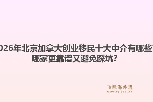 2026年北京加拿大创业移民十大中介有哪些?哪家更靠谱又避免踩坑?1.jpg
