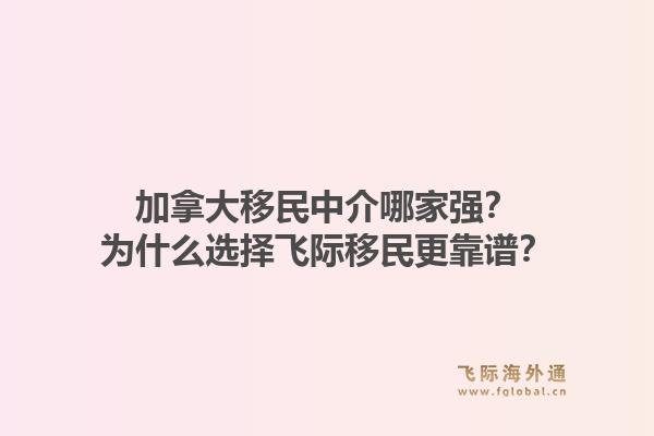 加拿大移民中介哪家强？为什么选择飞际移民更靠谱？1.jpg