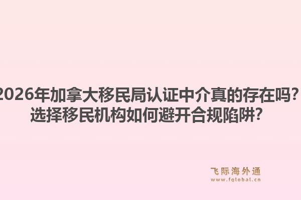 2026年加拿大移民局认证中介真的存在吗？选择移民机构如何避开合规陷阱？1.jpg