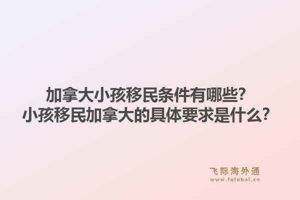 加拿大小孩移民条件有哪些？小孩移民加拿大的具体要求是什么？1.jpg
