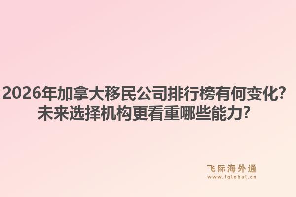 2026年加拿大移民公司排行榜有何变化?未来选择机构更看重哪些能力?1.jpg