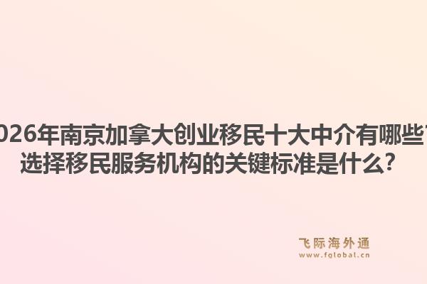 2026年南京加拿大创业移民十大中介有哪些?选择移民服务机构的关键标准是什么?1.jpg