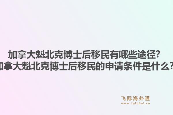 加拿大魁北克博士后移民有哪些途径？加拿大魁北克博士后移民的申请条件是什么？1.jpg