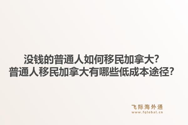 没钱的普通人如何移民加拿大?普通人移民加拿大有哪些低成本途径?1.jpg