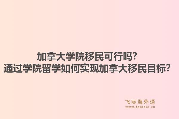 加拿大学院移民可行吗?通过学院留学如何实现加拿大移民目标?1.jpg