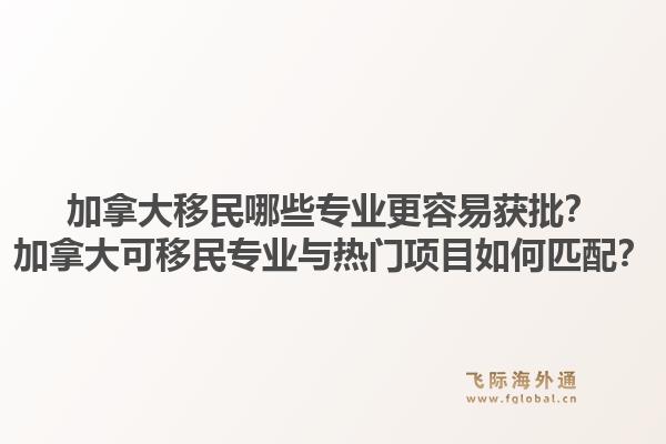 加拿大移民哪些专业更容易获批？加拿大可移民专业与热门项目如何匹配？1.jpg