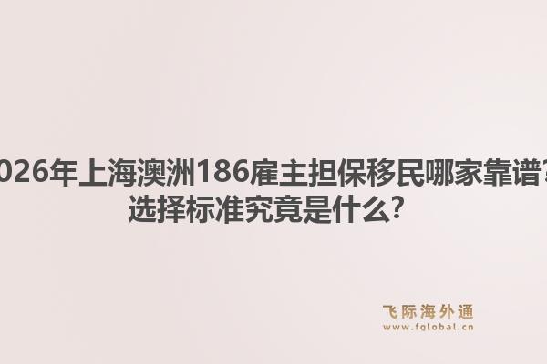 2026年上海澳洲186雇主担保移民哪家靠谱？选择标准究竟是什么？1.jpg