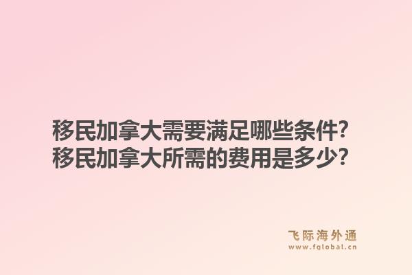 移民加拿大需要满足哪些条件?移民加拿大所需的费用是多少?1.jpg