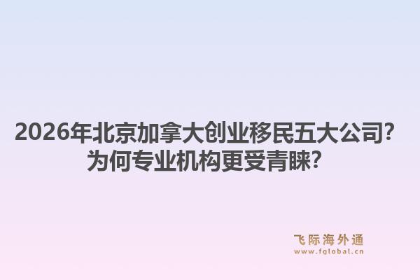 2026年北京加拿大创业移民五大公司?为何专业机构更受青睐?1.jpg