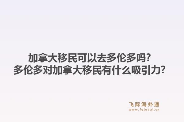 加拿大移民可以去多伦多吗？多伦多对加拿大移民有什么吸引力？1.jpg