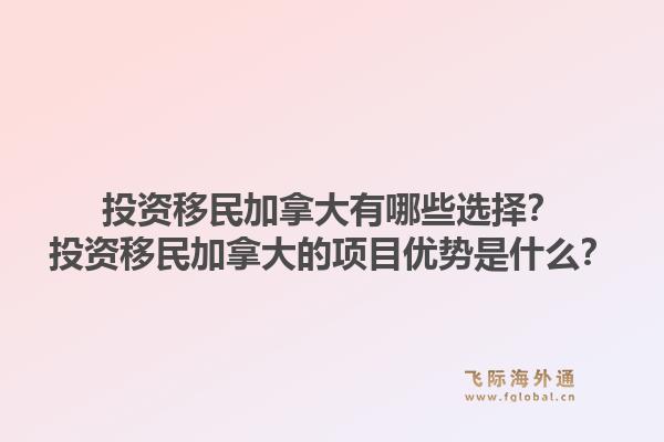 投资移民加拿大有哪些选择？投资移民加拿大的项目优势是什么？1.jpg
