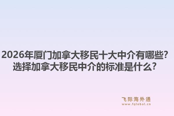 2026年厦门加拿大移民十大中介有哪些？选择加拿大移民中介的标准是什么？1.jpg
