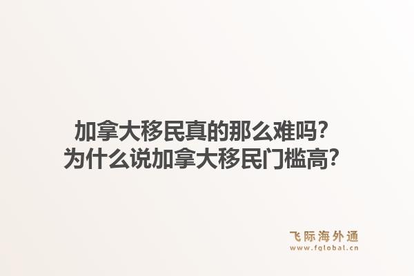 加拿大移民真的那么难吗?为什么说加拿大移民门槛高?1.jpg