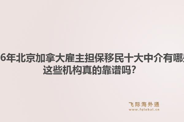 2026年北京加拿大雇主担保移民十大中介有哪些?这些机构真的靠谱吗?1.jpg