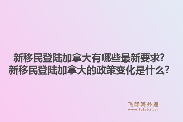 新移民登陆加拿大有哪些最新要求？新移民登陆加拿大的政策变化是什么？1.jpg