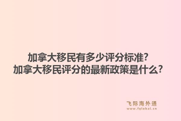 加拿大移民有多少评分标准?加拿大移民评分的最新政策是什么?1.jpg