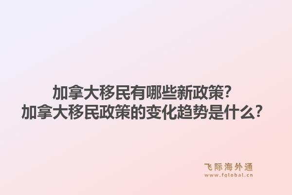 加拿大移民有哪些新政策？加拿大移民政策的变化趋势是什么？1.jpg