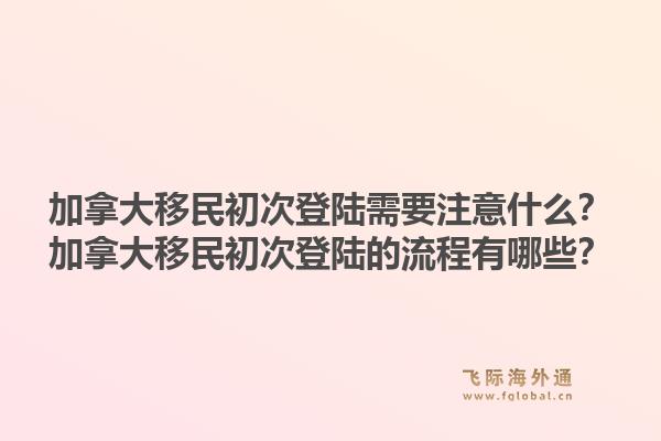 加拿大移民初次登陆需要注意什么？加拿大移民初次登陆的流程有哪些？1.jpg