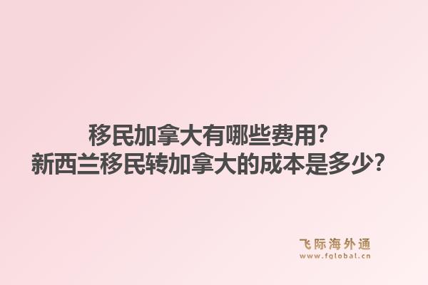 移民加拿大有哪些费用？新西兰移民转加拿大的成本是多少？1.jpg