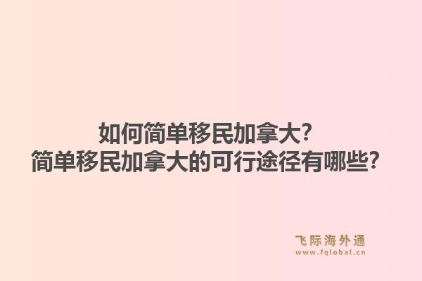 如何简单移民加拿大？简单移民加拿大的可行途径有哪些？1.jpg