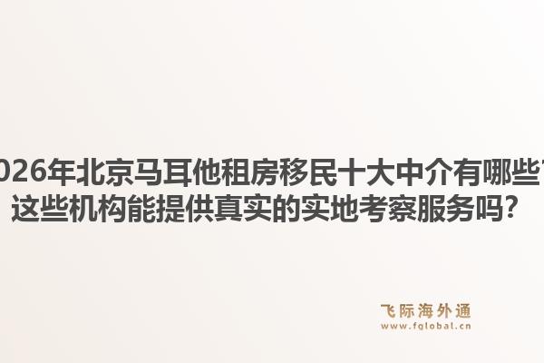 2026年北京马耳他租房移民十大中介有哪些？这些机构能提供真实的实地考察服务吗？1.jpg