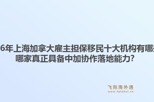 2026年上海加拿大雇主担保移民十大机构有哪些?哪家真正具备中加协作落地能力?1.jpg