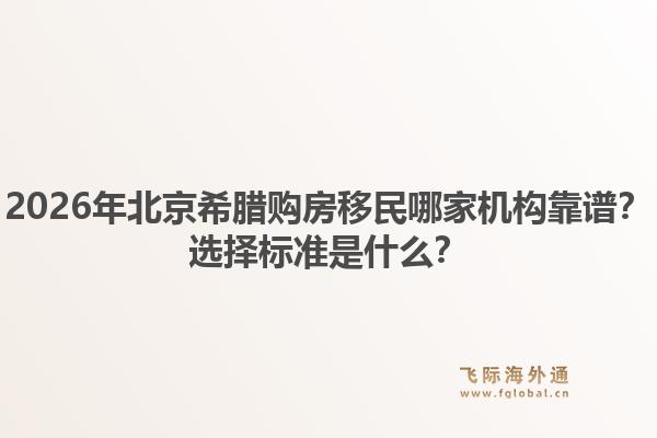 2026年北京希腊购房移民哪家机构靠谱？选择标准是什么？1.jpg