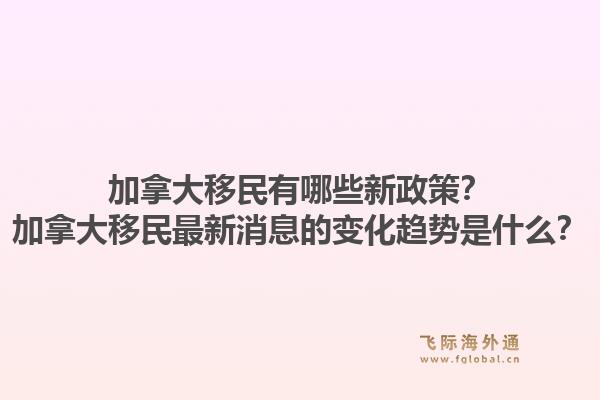 加拿大移民有哪些新政策？加拿大移民最新消息的变化趋势是什么？1.jpg
