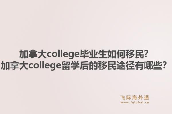 加拿大college毕业生如何移民?加拿大college留学后的移民途径有哪些?1.jpg
